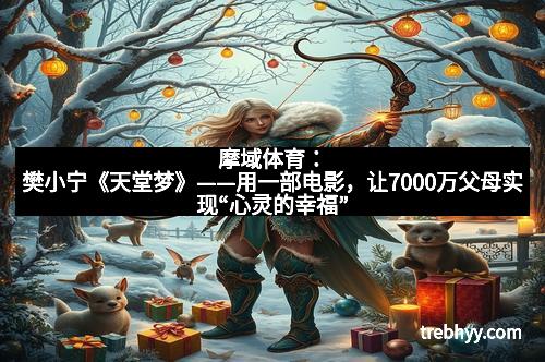 摩域体育：樊小宁《天堂梦》——用一部电影，让7000万父母实现“心灵的幸福”