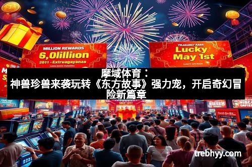 摩域体育：神兽珍兽来袭玩转《东方故事》强力宠，开启奇幻冒险新篇章